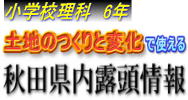 小学校理科　6年　土地のつくりと変化で使える　秋田県内露頭情報